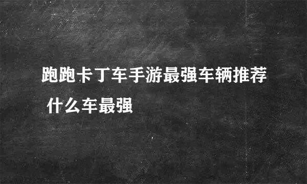 跑跑卡丁车手游最强车辆推荐 什么车最强