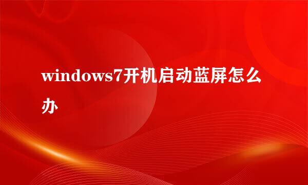 windows7开机启动蓝屏怎么办