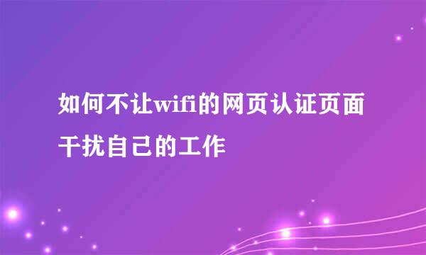 如何不让wifi的网页认证页面干扰自己的工作