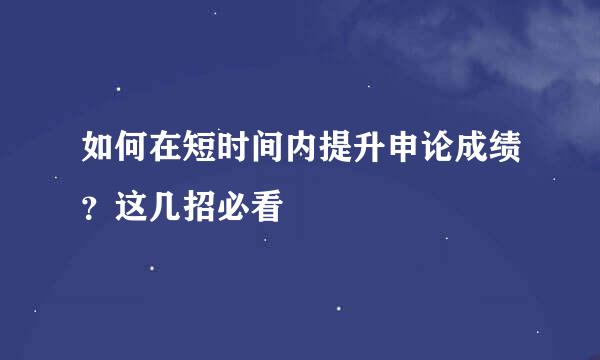 如何在短时间内提升申论成绩？这几招必看