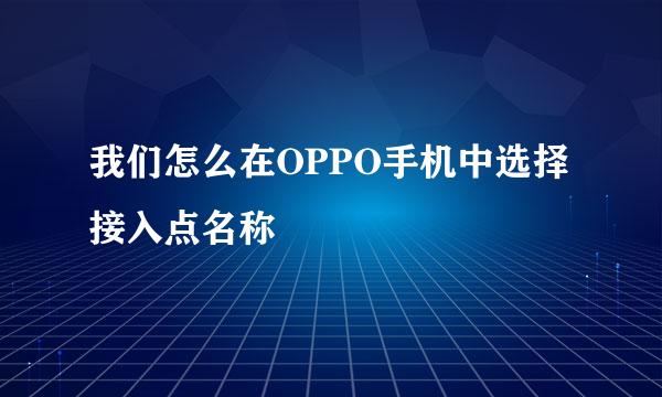 我们怎么在OPPO手机中选择接入点名称