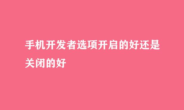 手机开发者选项开启的好还是关闭的好