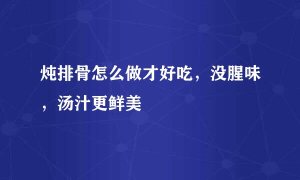 炖排骨怎么做才好吃，没腥味，汤汁更鲜美