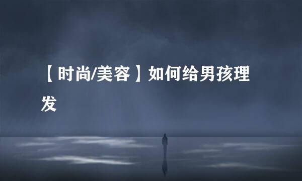 【时尚/美容】如何给男孩理发