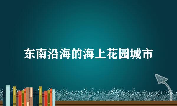 东南沿海的海上花园城市