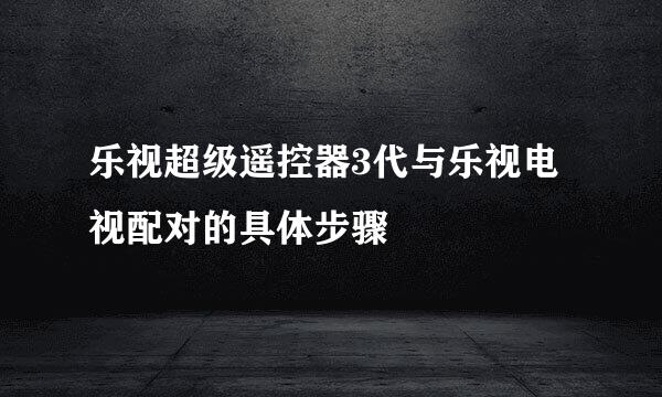 乐视超级遥控器3代与乐视电视配对的具体步骤
