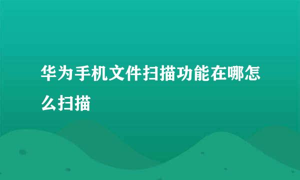 华为手机文件扫描功能在哪怎么扫描