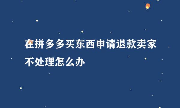 在拼多多买东西申请退款卖家不处理怎么办