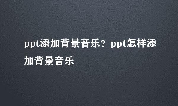 ppt添加背景音乐？ppt怎样添加背景音乐