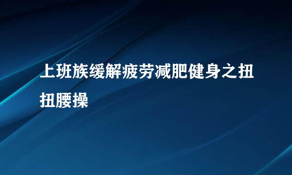 上班族缓解疲劳减肥健身之扭扭腰操
