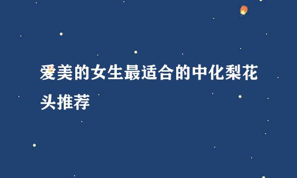 爱美的女生最适合的中化梨花头推荐