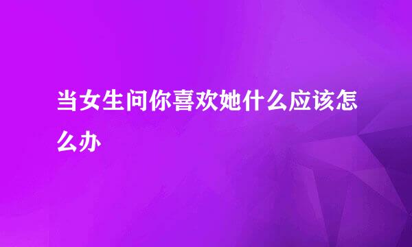 当女生问你喜欢她什么应该怎么办