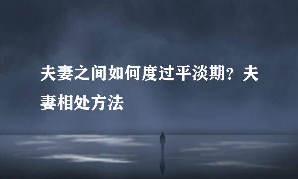 夫妻之间如何度过平淡期？夫妻相处方法