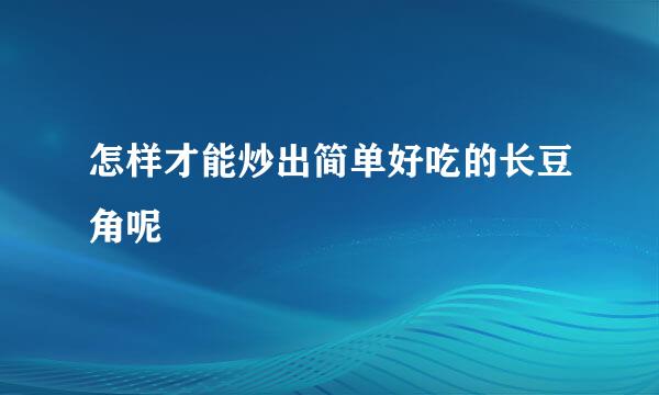 怎样才能炒出简单好吃的长豆角呢