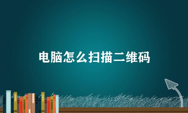 电脑怎么扫描二维码