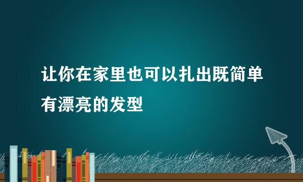 让你在家里也可以扎出既简单有漂亮的发型