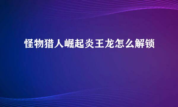 怪物猎人崛起炎王龙怎么解锁
