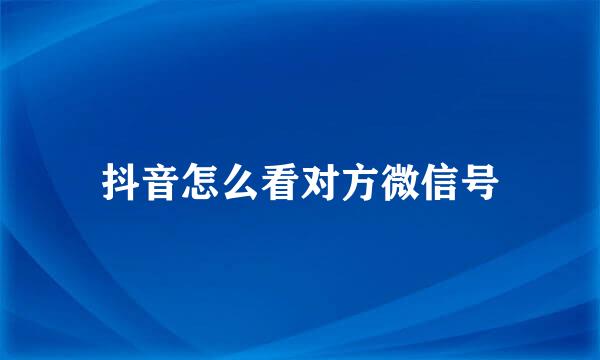 抖音怎么看对方微信号