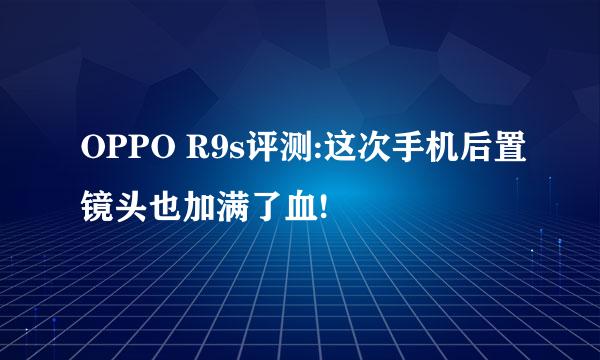 OPPO R9s评测:这次手机后置镜头也加满了血!