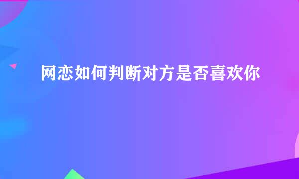 网恋如何判断对方是否喜欢你