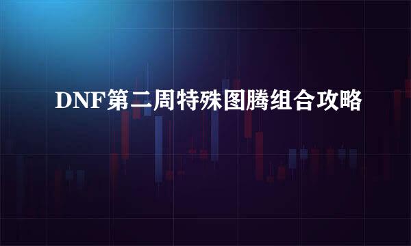 DNF第二周特殊图腾组合攻略
