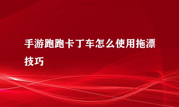 手游跑跑卡丁车怎么使用拖漂技巧