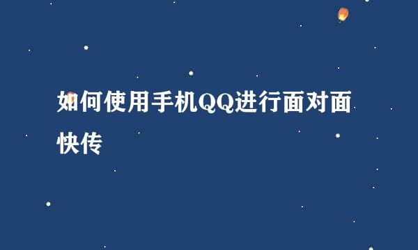 如何使用手机QQ进行面对面快传