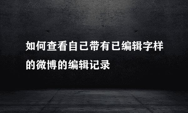 如何查看自己带有已编辑字样的微博的编辑记录