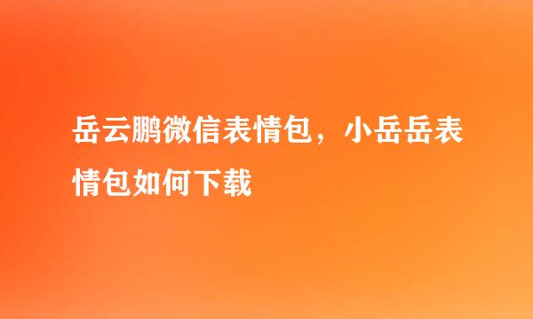 岳云鹏微信表情包，小岳岳表情包如何下载