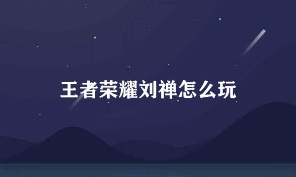 王者荣耀刘禅怎么玩