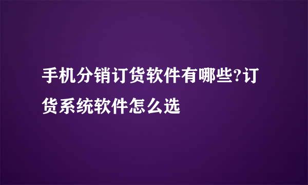 手机分销订货软件有哪些?订货系统软件怎么选