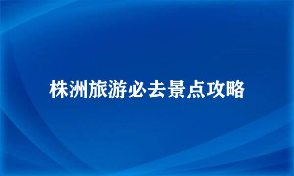株洲旅游必去景点攻略
