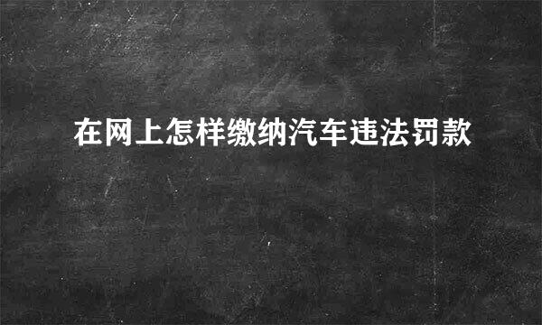 在网上怎样缴纳汽车违法罚款