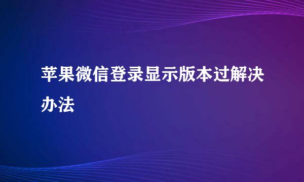 苹果微信登录显示版本过解决办法