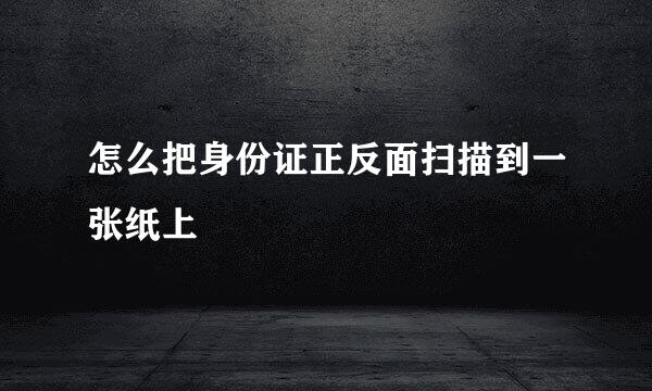 怎么把身份证正反面扫描到一张纸上