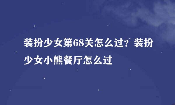 装扮少女第68关怎么过？装扮少女小熊餐厅怎么过