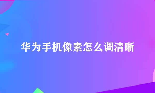 华为手机像素怎么调清晰