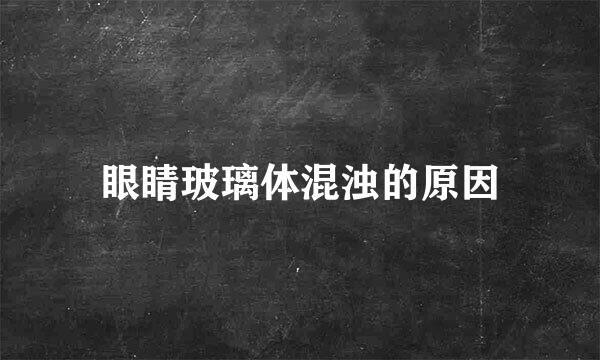 眼睛玻璃体混浊的原因