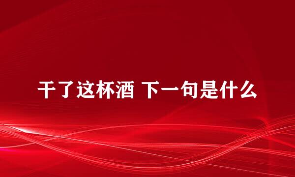 干了这杯酒 下一句是什么