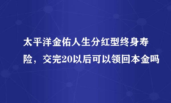 太平洋金佑人生分红型终身寿险，交完20以后可以领回本金吗