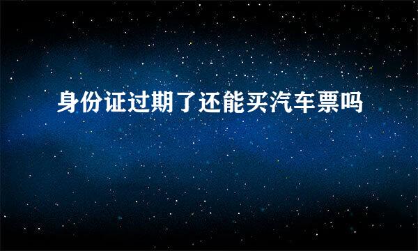 身份证过期了还能买汽车票吗