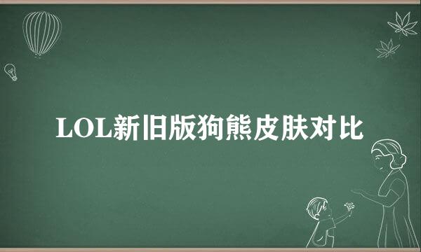 LOL新旧版狗熊皮肤对比
