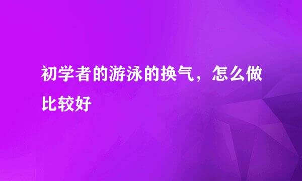 初学者的游泳的换气，怎么做比较好