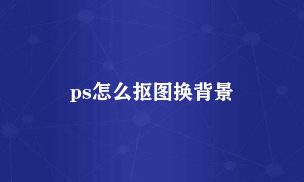 ps怎么抠图换背景