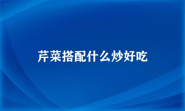 芹菜搭配什么炒好吃
