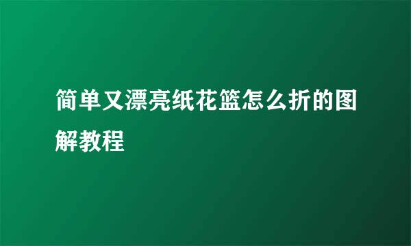 简单又漂亮纸花篮怎么折的图解教程
