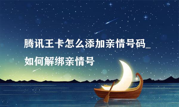 腾讯王卡怎么添加亲情号码_如何解绑亲情号