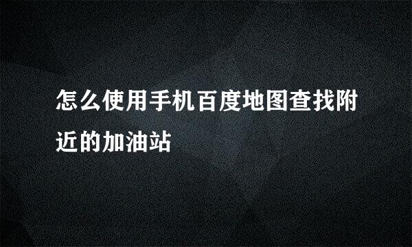 怎么使用手机百度地图查找附近的加油站