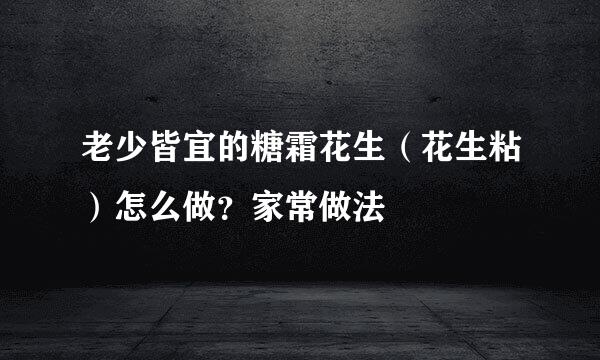 老少皆宜的糖霜花生（花生粘）怎么做？家常做法