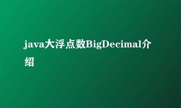 java大浮点数BigDecimal介绍
